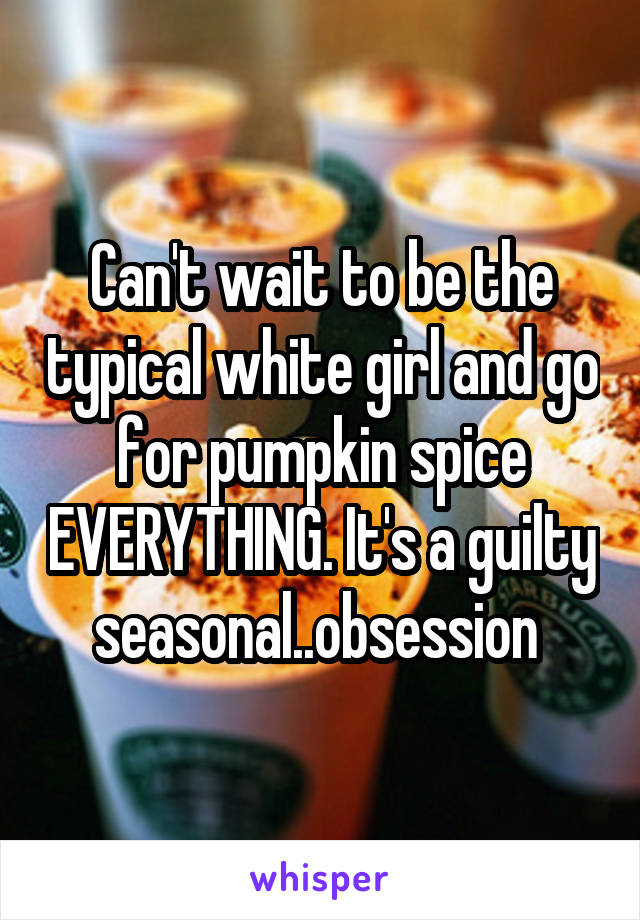 Can't wait to be the typical white girl and go for pumpkin spice EVERYTHING. It's a guilty seasonal..obsession 