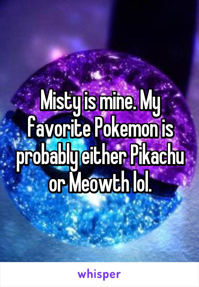 Misty is mine. My favorite Pokemon is probably either Pikachu or Meowth lol.