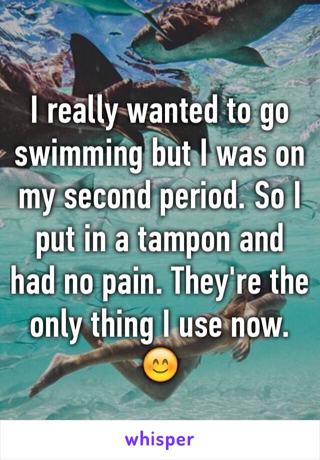 I really wanted to go swimming but I was on my second period. So I put in a tampon and had no pain. They're the only thing I use now. 😊