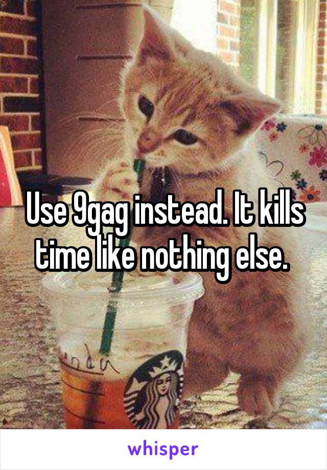 Use 9gag instead. It kills time like nothing else. 