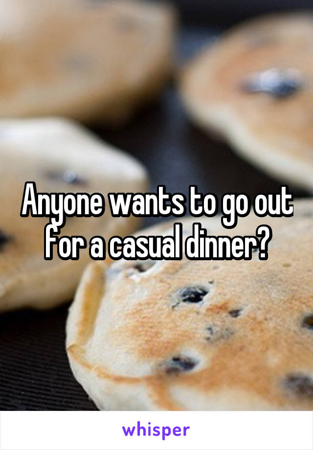 Anyone wants to go out for a casual dinner?