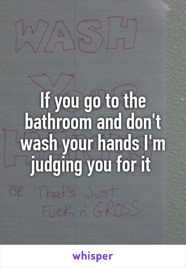 If you go to the bathroom and don't wash your hands I'm judging you for it 