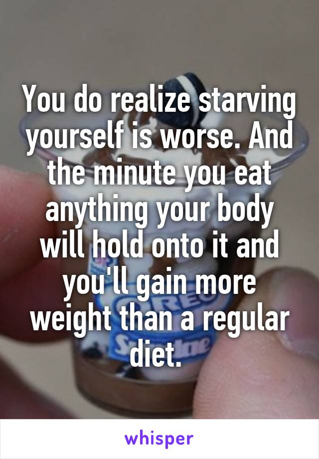 You do realize starving yourself is worse. And the minute you eat anything your body will hold onto it and you'll gain more weight than a regular diet. 