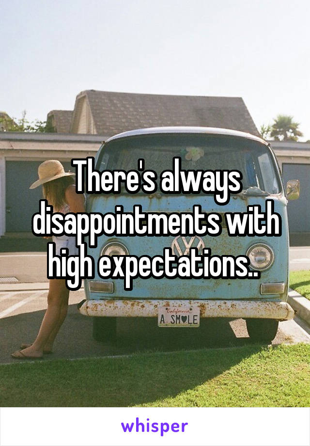 There's always disappointments with high expectations.. 