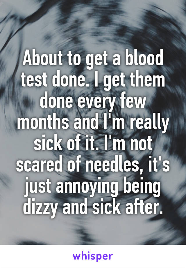 About to get a blood test done. I get them done every few months and I'm really sick of it. I'm not scared of needles, it's just annoying being dizzy and sick after.