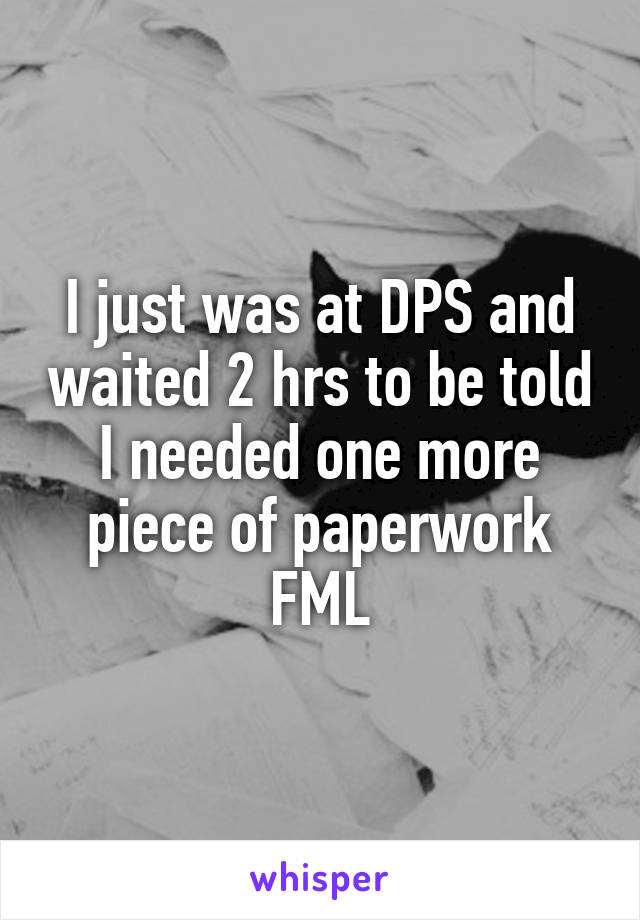 I just was at DPS and waited 2 hrs to be told I needed one more piece of paperwork FML