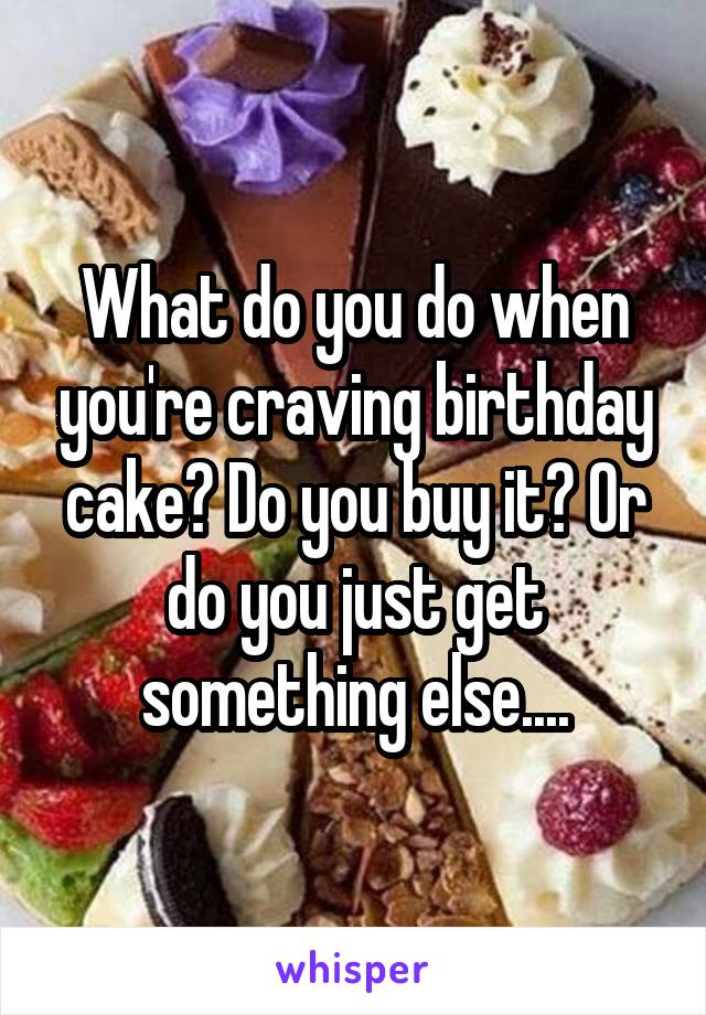 What do you do when you're craving birthday cake? Do you buy it? Or do you just get something else....