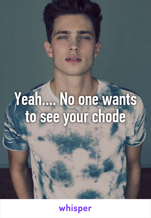 Yeah.... No one wants to see your chode