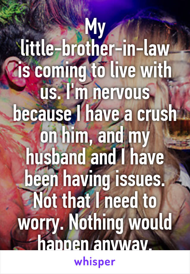 My little-brother-in-law is coming to live with us. I'm nervous because I have a crush on him, and my husband and I have been having issues. Not that I need to worry. Nothing would happen anyway.