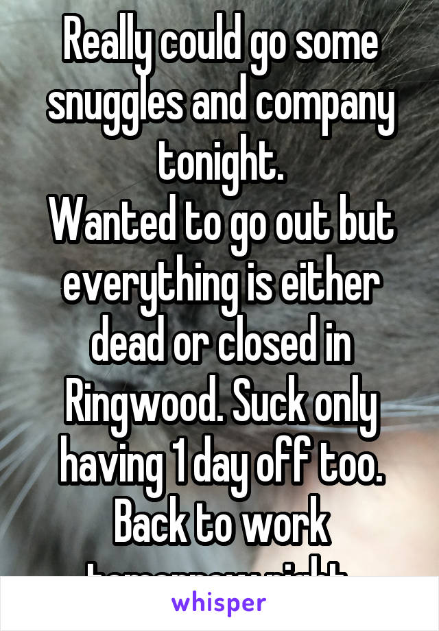 Really could go some snuggles and company tonight.
Wanted to go out but everything is either dead or closed in Ringwood. Suck only having 1 day off too. Back to work tomorrow night 