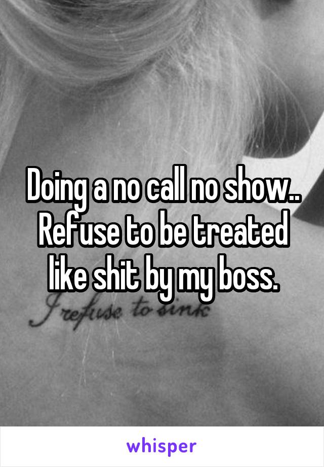 Doing a no call no show.. Refuse to be treated like shit by my boss.