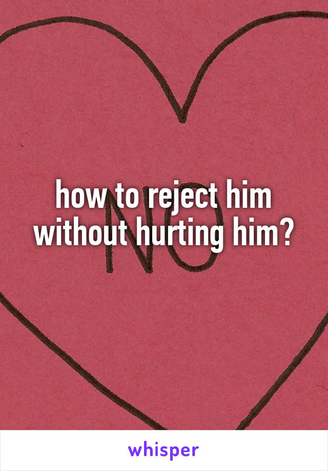 how to reject him without hurting him?
