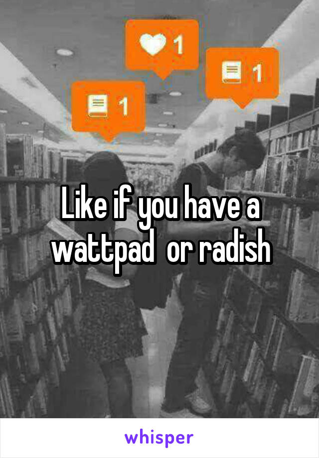 Like if you have a wattpad  or radish