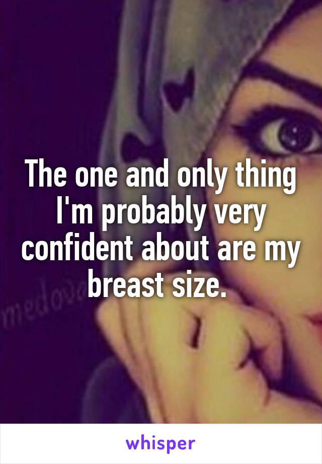 The one and only thing I'm probably very confident about are my breast size. 