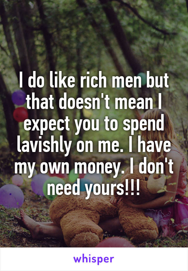 I do like rich men but that doesn't mean I expect you to spend lavishly on me. I have my own money. I don't need yours!!!