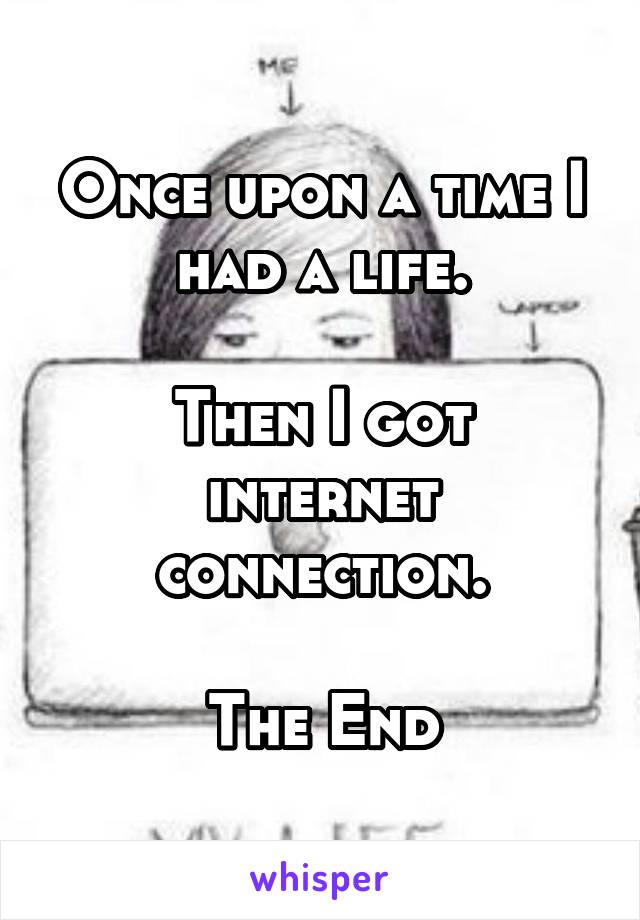 Once upon a time I had a life.

Then I got internet connection.

The End