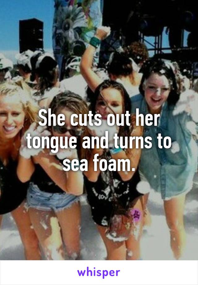 She cuts out her tongue and turns to sea foam.