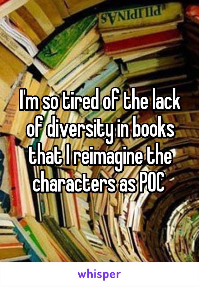 I'm so tired of the lack of diversity in books that I reimagine the characters as POC 