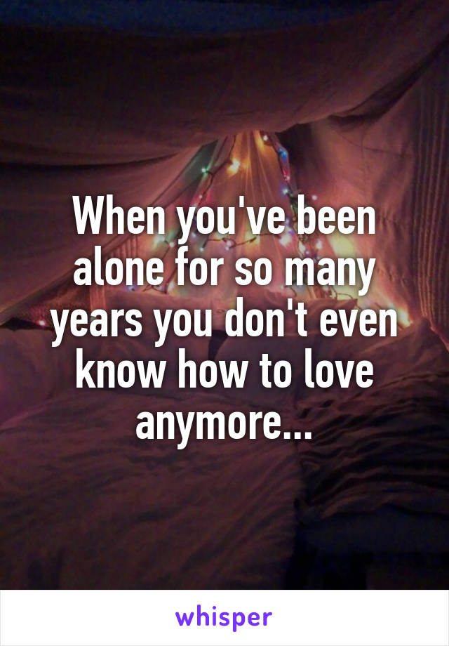 When you've been alone for so many years you don't even know how to love anymore...