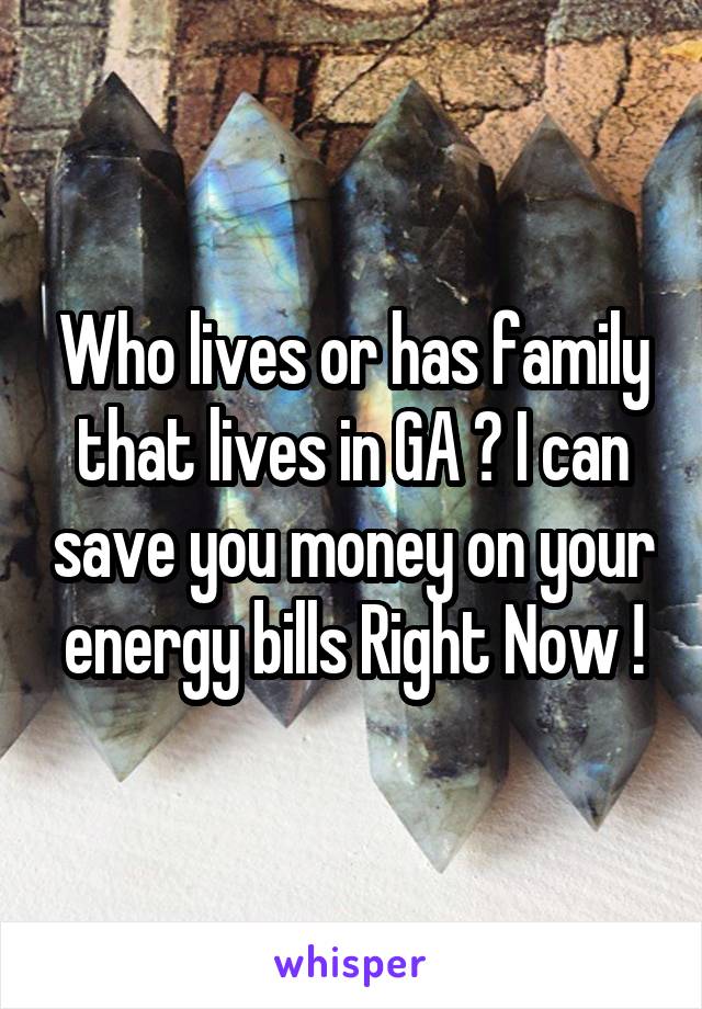 Who lives or has family that lives in GA ? I can save you money on your energy bills Right Now !