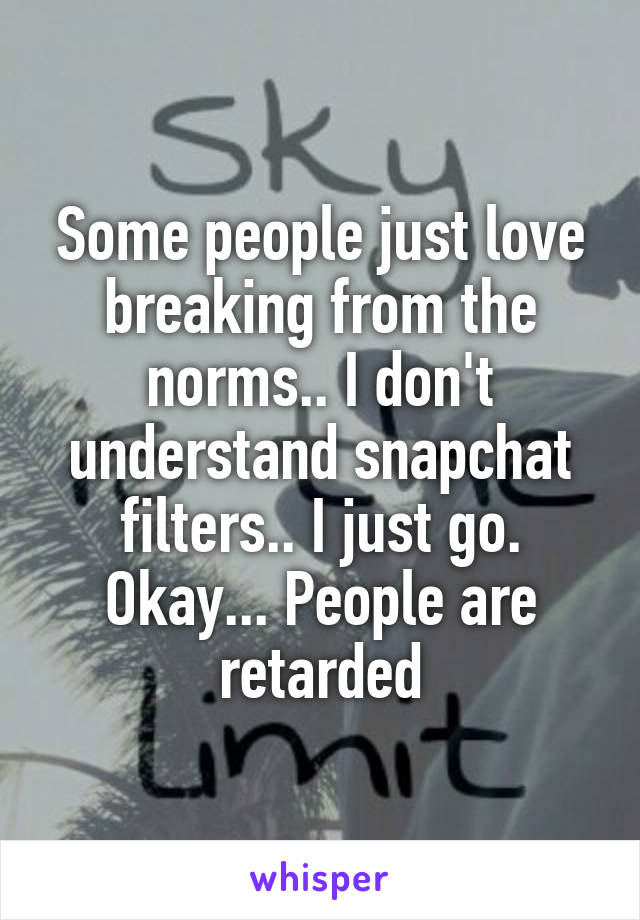 Some people just love breaking from the norms.. I don't understand snapchat filters.. I just go. Okay... People are retarded