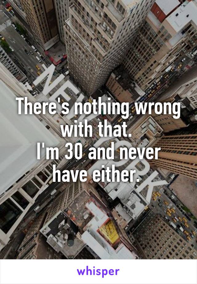 There's nothing wrong with that. 
I'm 30 and never have either. 