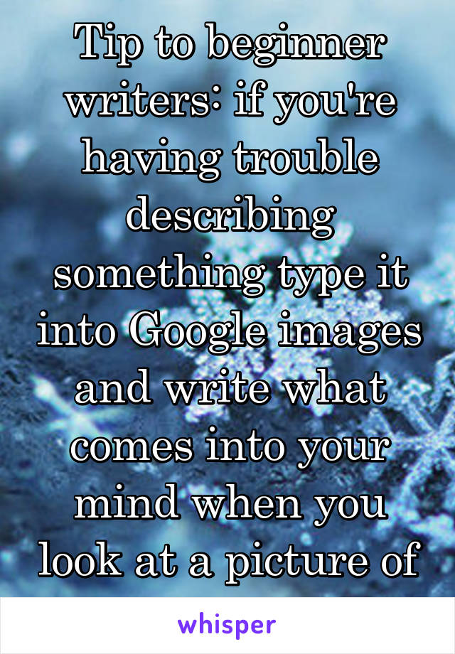 Tip to beginner writers: if you're having trouble describing something type it into Google images and write what comes into your mind when you look at a picture of it.