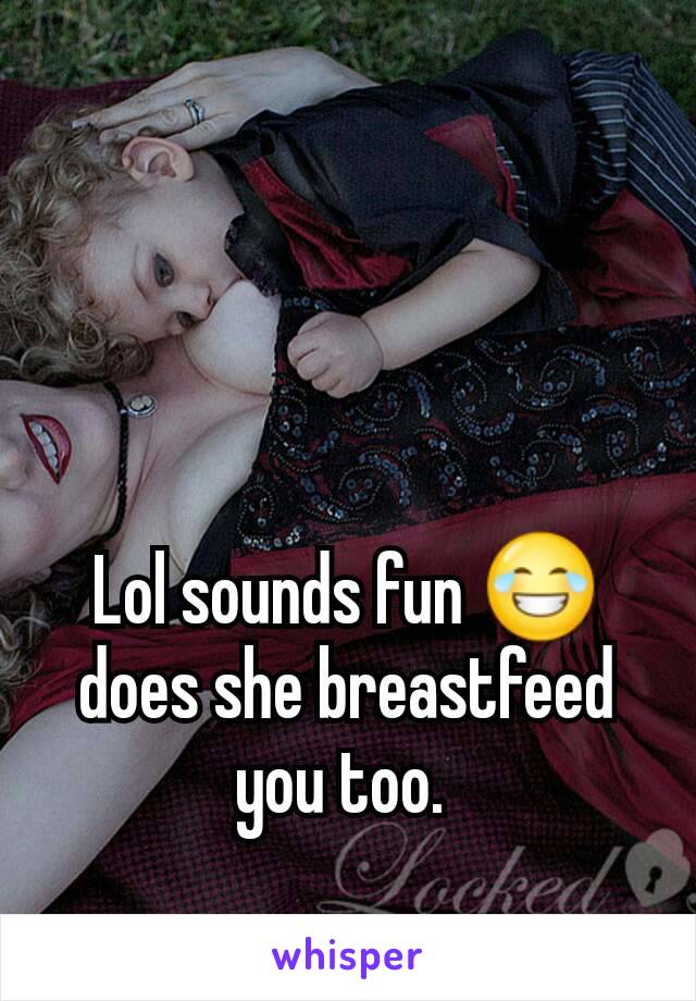 Lol sounds fun 😂 does she breastfeed you too. 