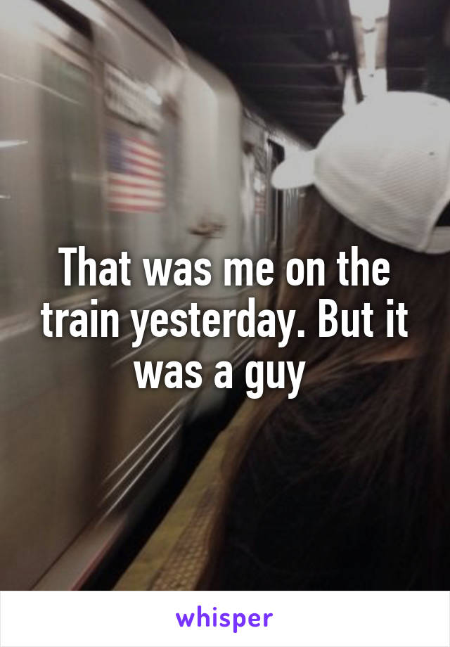 That was me on the train yesterday. But it was a guy 