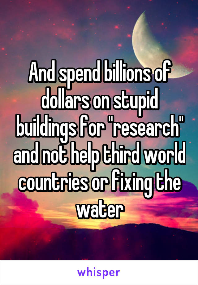 And spend billions of dollars on stupid buildings for "research" and not help third world countries or fixing the water