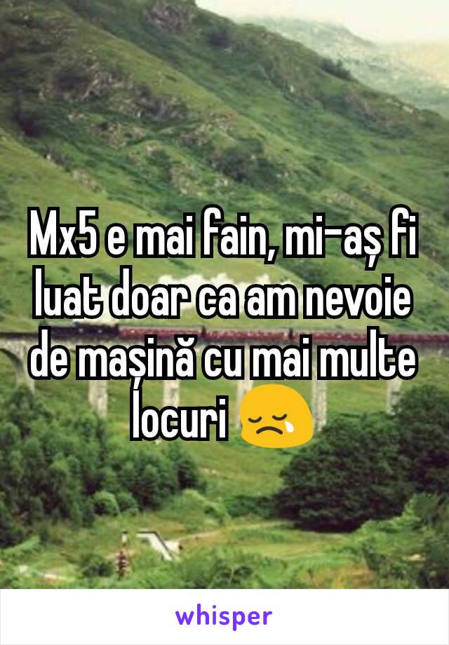 Mx5 e mai fain, mi-aș fi luat doar ca am nevoie de mașină cu mai multe locuri 😢