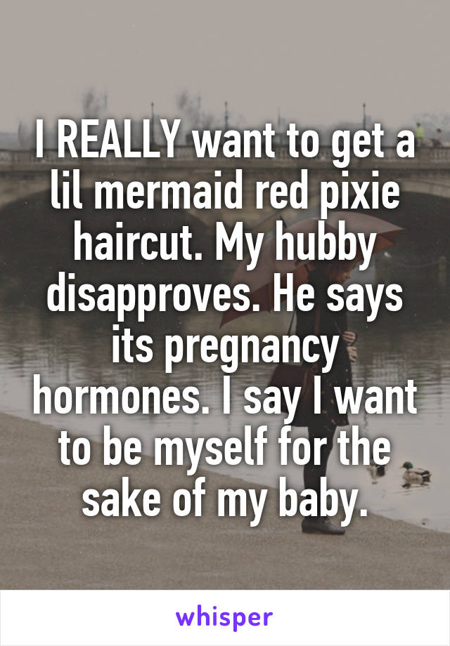 I REALLY want to get a lil mermaid red pixie haircut. My hubby disapproves. He says its pregnancy hormones. I say I want to be myself for the sake of my baby.