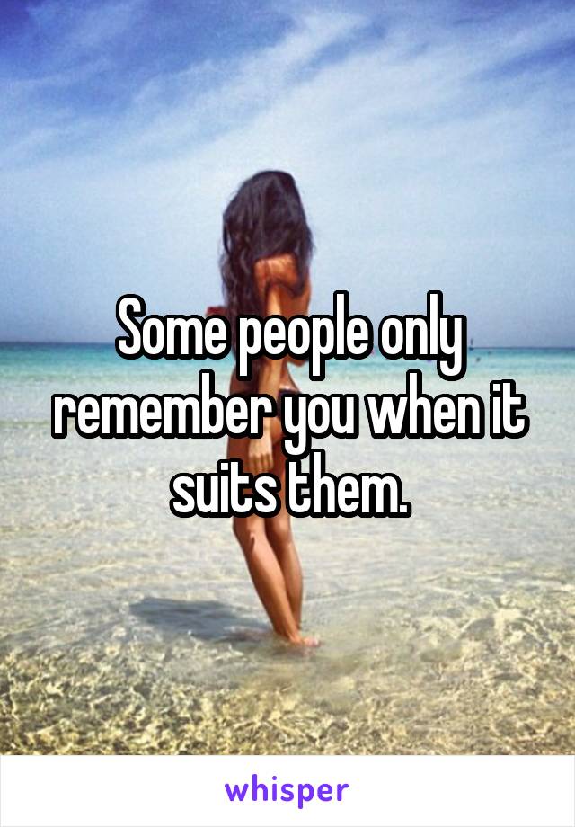 Some people only remember you when it suits them.
