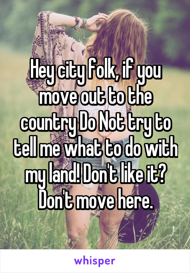 Hey city folk, if you move out to the country Do Not try to tell me what to do with my land! Don't like it? Don't move here.