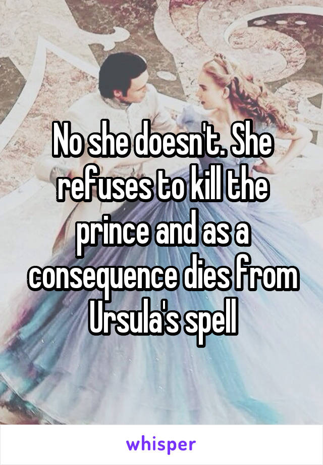 No she doesn't. She refuses to kill the prince and as a consequence dies from Ursula's spell