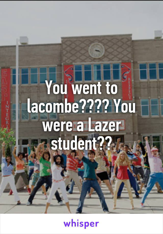 You went to lacombe???? You were a Lazer student??