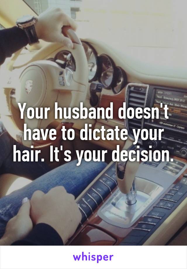 Your husband doesn't have to dictate your hair. It's your decision.