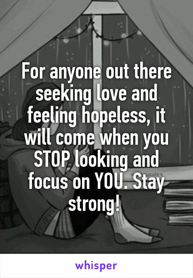For anyone out there seeking love and feeling hopeless, it will come when you STOP looking and focus on YOU. Stay strong! 