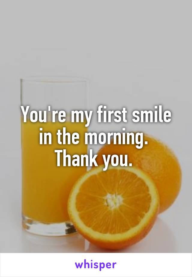 You're my first smile in the morning. 
Thank you. 