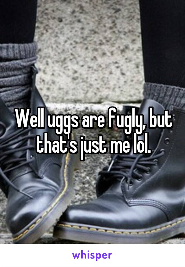 Well uggs are fugly, but that's just me lol.