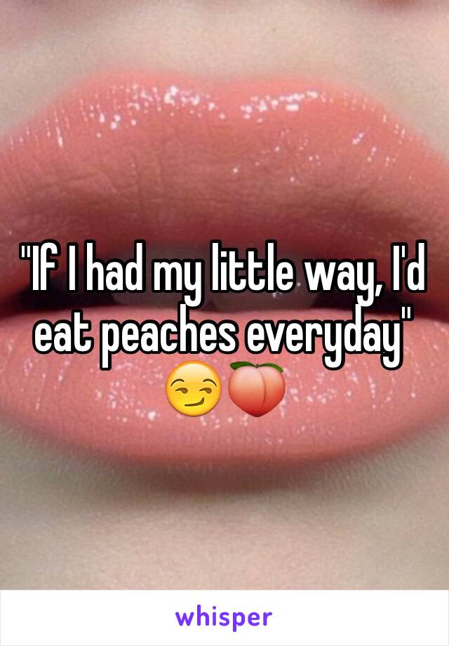 "If I had my little way, I'd eat peaches everyday"
😏🍑