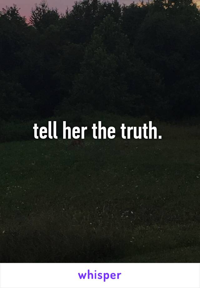 tell her the truth. 
