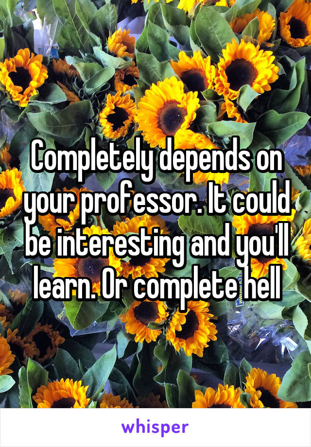 Completely depends on your professor. It could be interesting and you'll learn. Or complete hell