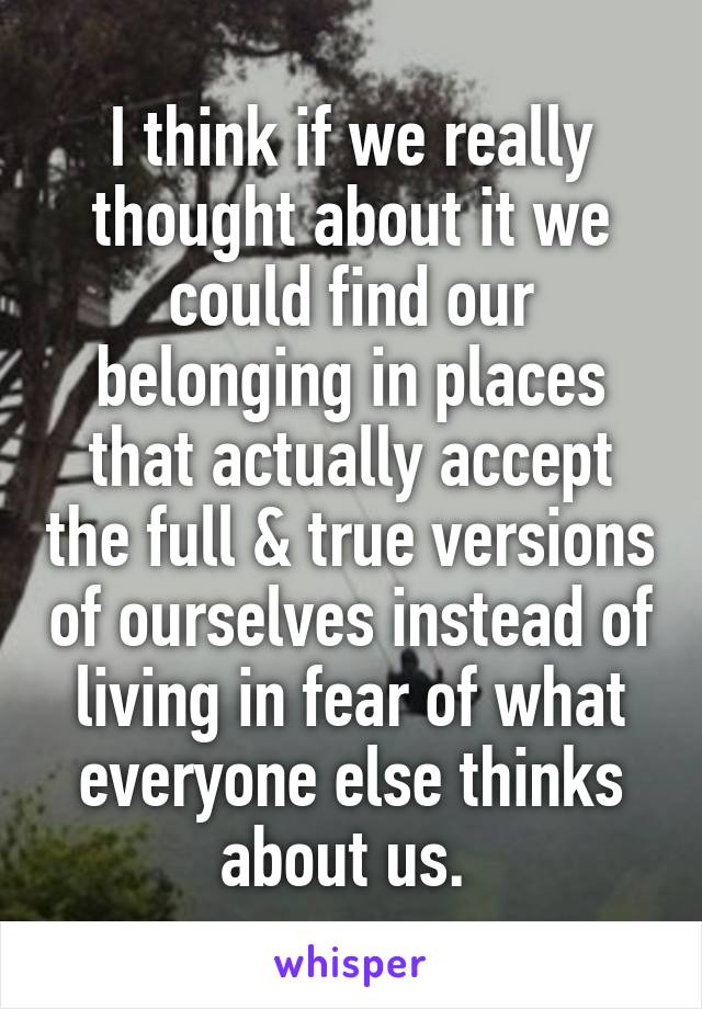 I think if we really thought about it we could find our belonging in places that actually accept the full & true versions of ourselves instead of living in fear of what everyone else thinks about us. 