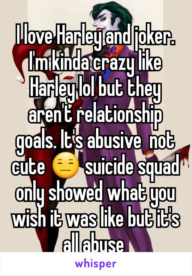 I love Harley and joker. I'm kinda crazy like Harley lol but they aren't relationship goals. It's abusive  not cute 😑 suicide squad only showed what you wish it was like but it's all abuse 