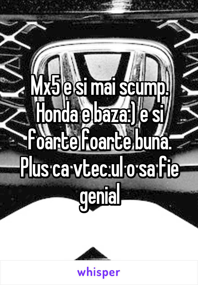 Mx5 e si mai scump. Honda e baza:) e si foarte foarte buna. Plus ca vtec.ul o sa fie genial