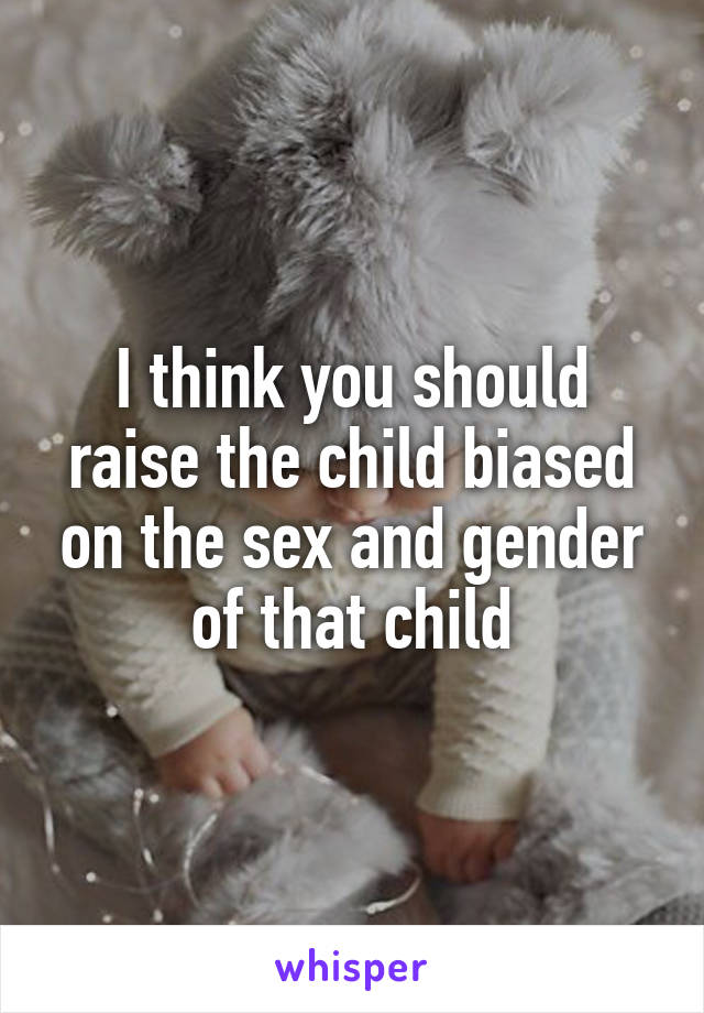 I think you should raise the child biased on the sex and gender of that child