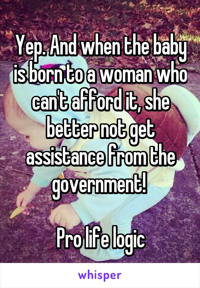 Yep. And when the baby is born to a woman who can't afford it, she better not get assistance from the government! 

Pro life logic