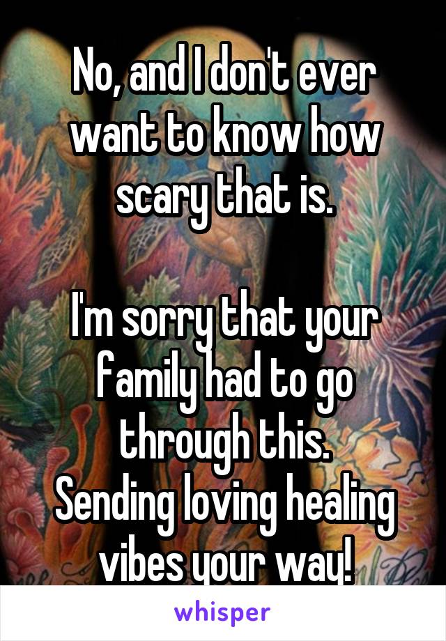 No, and I don't ever want to know how scary that is.

I'm sorry that your family had to go through this.
Sending loving healing vibes your way!