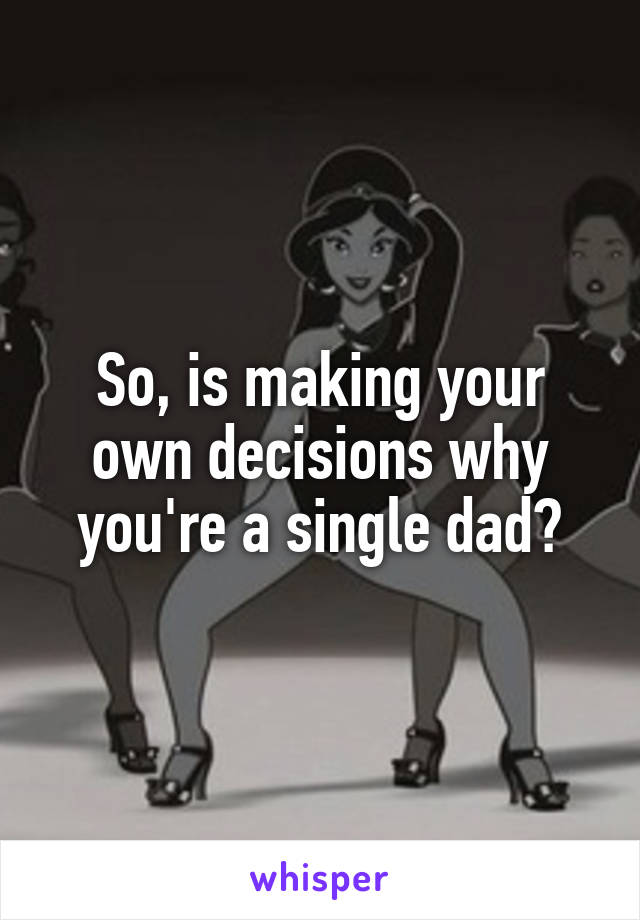 So, is making your own decisions why you're a single dad?